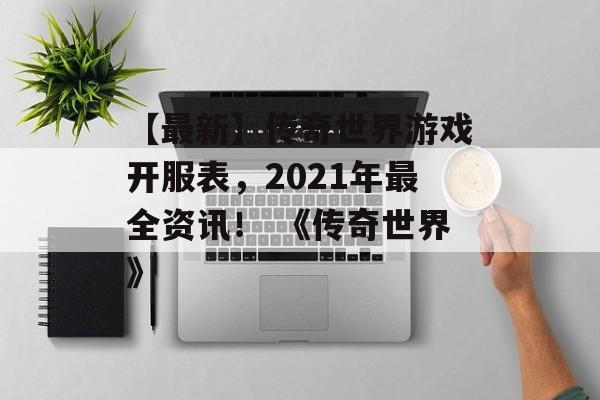 【最新】传奇世界游戏开服表，2021年最全资讯！ 《传奇世界》