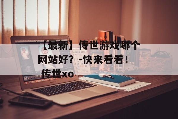 【最新】传世游戏哪个网站好？-快来看看！ 传世xo