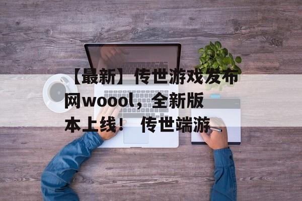 【最新】传世游戏发布网woool，全新版本上线！ 传世端游