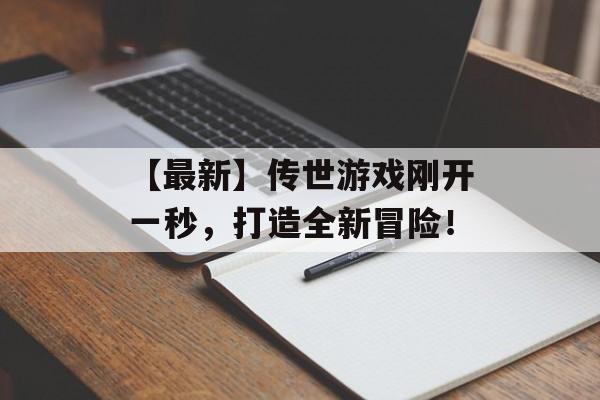 【最新】传世游戏刚开一秒，打造全新冒险！