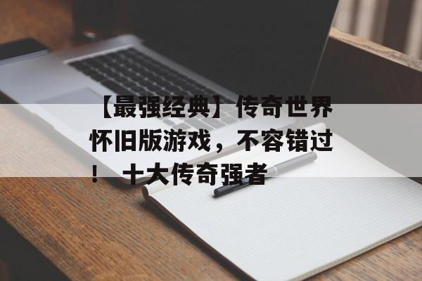 【最强经典】传奇世界怀旧版游戏，不容错过！ 十大传奇强者