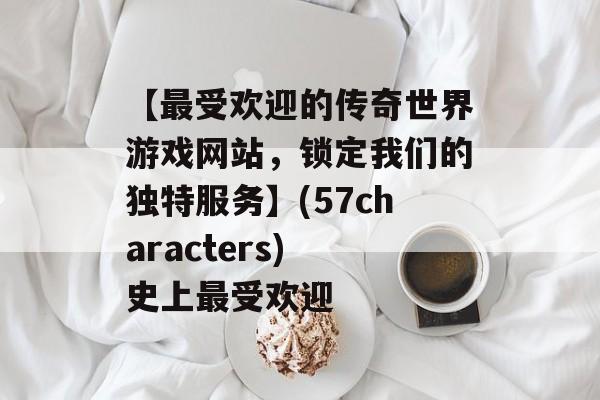 【最受欢迎的传奇世界游戏网站，锁定我们的独特服务】(57characters) 史上最受欢迎