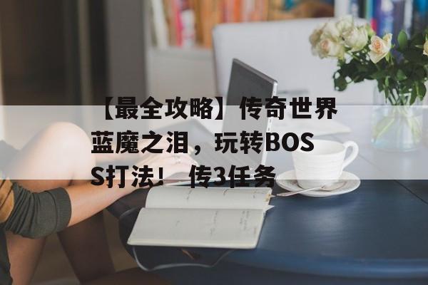 【最全攻略】传奇世界蓝魔之泪，玩转BOSS打法！ 传3任务