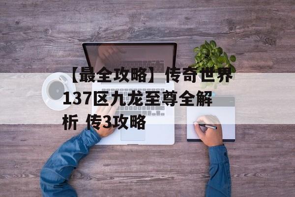 【最全攻略】传奇世界137区九龙至尊全解析 传3攻略