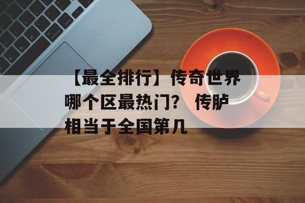 【最全排行】传奇世界哪个区最热门？ 传胪相当于全国第几