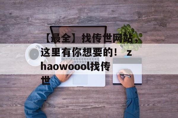 【最全】找传世网站，这里有你想要的！ zhaowoool找传世