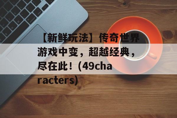 【新鲜玩法】传奇世界游戏中变，超越经典，尽在此！(49characters)