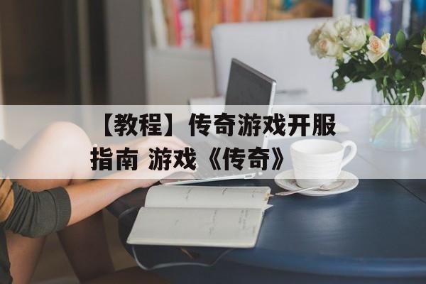 【教程】传奇游戏开服指南 游戏《传奇》