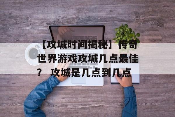 【攻城时间揭秘】传奇世界游戏攻城几点最佳？ 攻城是几点到几点