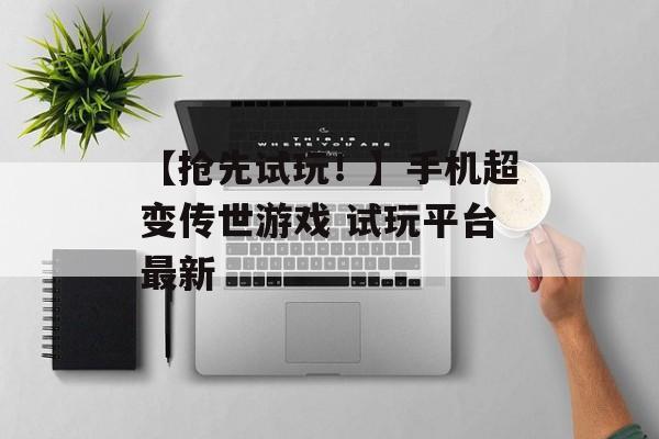 【抢先试玩！】手机超变传世游戏 试玩平台最新