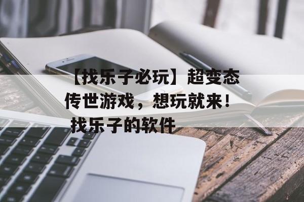 【找乐子必玩】超变态传世游戏，想玩就来！ 找乐子的软件