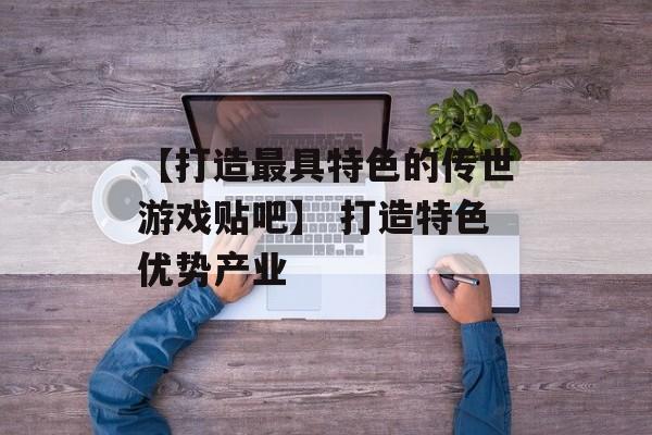 【打造最具特色的传世游戏贴吧】 打造特色优势产业