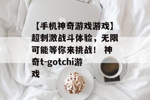 【手机神奇游戏游戏】超刺激战斗体验，无限可能等你来挑战！ 神奇t-gotchi游戏