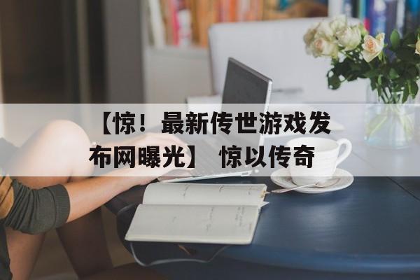 【惊！最新传世游戏发布网曝光】 惊以传奇