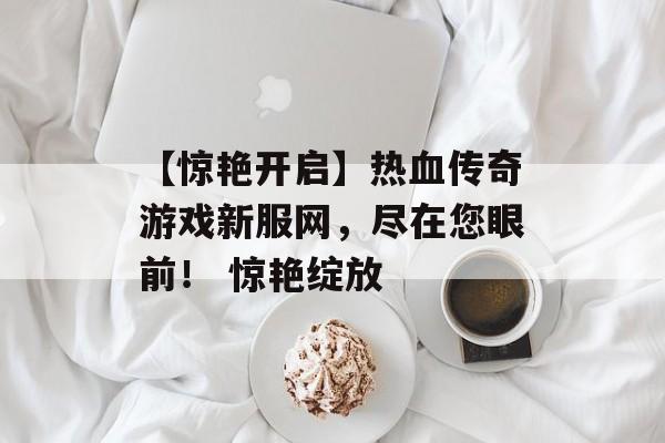 【惊艳开启】热血传奇游戏新服网，尽在您眼前！ 惊艳绽放