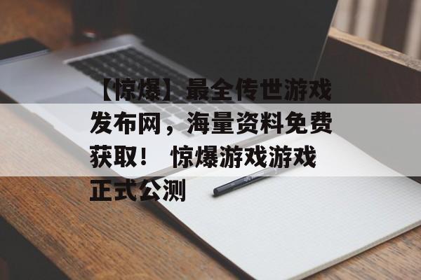 【惊爆】最全传世游戏发布网，海量资料免费获取！ 惊爆游戏游戏正式公测