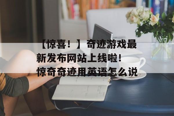 【惊喜！】奇迹游戏最新发布网站上线啦！ 惊奇奇迹用英语怎么说