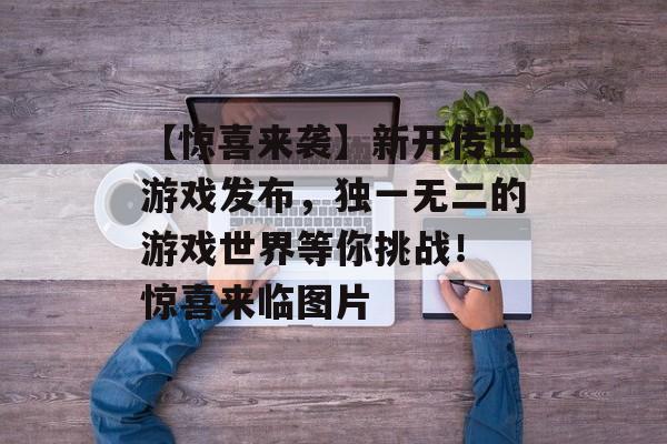 【惊喜来袭】新开传世游戏发布，独一无二的游戏世界等你挑战！ 惊喜来临图片