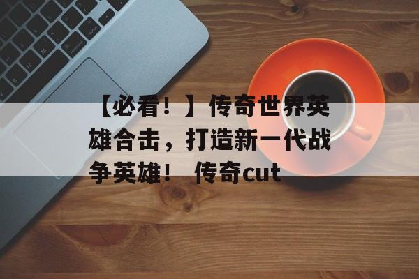 【必看！】传奇世界英雄合击，打造新一代战争英雄！ 传奇cut
