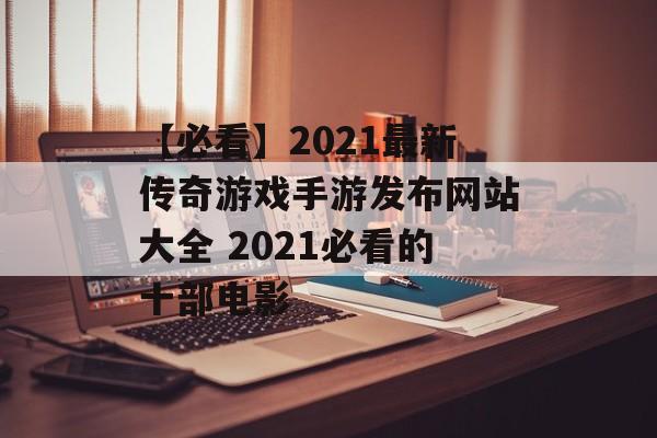【必看】2021最新传奇游戏手游发布网站大全 2021必看的十部电影