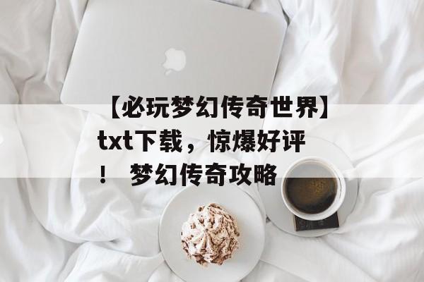 【必玩梦幻传奇世界】txt下载，惊爆好评！ 梦幻传奇攻略