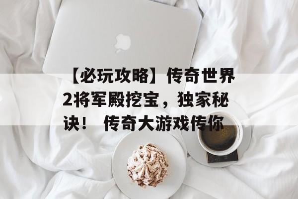 【必玩攻略】传奇世界2将军殿挖宝，独家秘诀！ 传奇大游戏传你