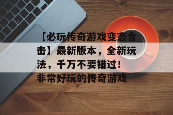 【必玩传奇游戏变态合击】最新版本，全新玩法，千万不要错过！ 非常好玩的传奇游戏