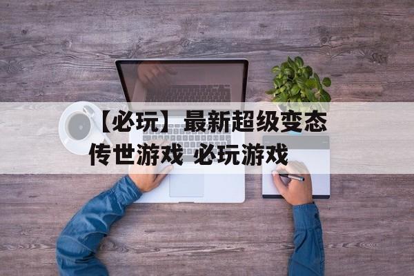 【必玩】最新超级变态传世游戏 必玩游戏