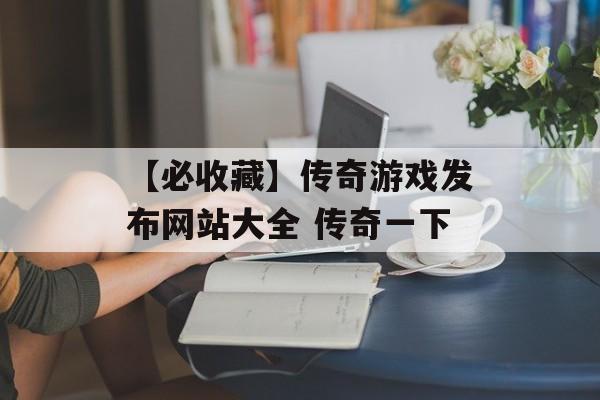 【必收藏】传奇游戏发布网站大全 传奇一下