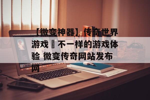 【微变神器】传奇世界游戏–不一样的游戏体验 微变传奇网站发布网