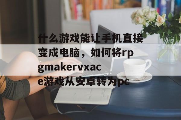 什么游戏能让手机直接变成电脑,如何将rpgmakervxace游戏从安卓转为pc 什么游戏能让手机直接变成电脑,如何将rpgmakervxace游戏从安卓转为pc