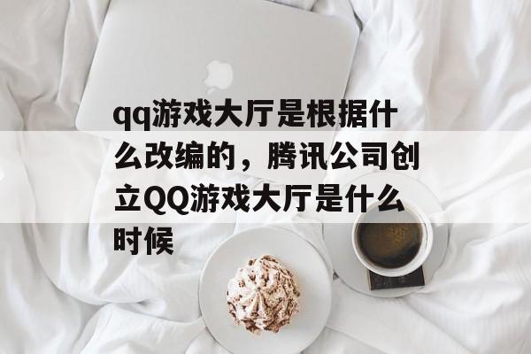 qq游戏大厅是根据什么改编的,腾讯公司创立QQ游戏大厅是什么时候 qq游戏大厅是根据什么改编的,腾讯公司创立QQ游戏大厅是什么时候