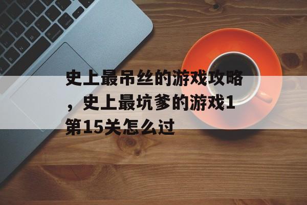 史上最吊丝的游戏攻略,史上最坑爹的游戏1第15关怎么过 史上最吊丝的游戏攻略,史上最坑爹的游戏1第15关怎么过
