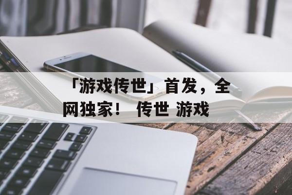 「游戏传世」首发，全网独家！ 传世 游戏