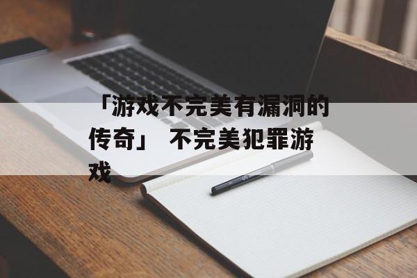 「游戏不完美有漏洞的传奇」 不完美犯罪游戏