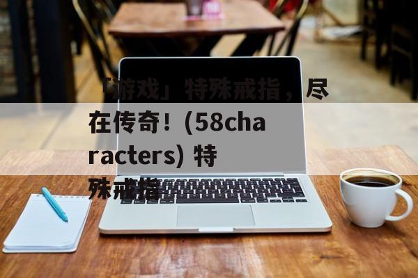 「游戏」特殊戒指，尽在传奇！(58characters) 特殊戒指