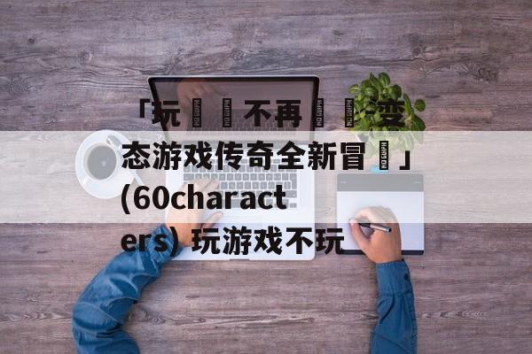 「玩遊戲不再單調-变态游戏传奇全新冒險」(60characters) 玩游戏不玩
