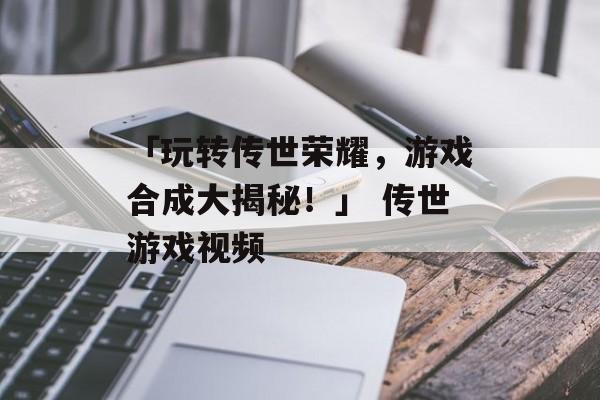「玩转传世荣耀，游戏合成大揭秘！」 传世游戏视频