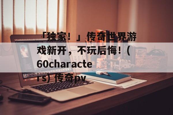 「独家！」传奇世界游戏新开，不玩后悔！(60characters) 传奇pv