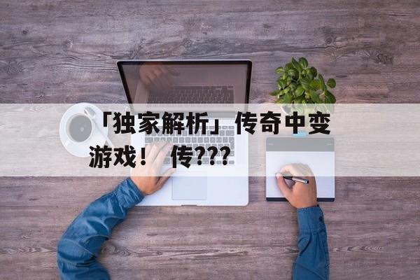 「独家解析」传奇中变游戏！ 传???