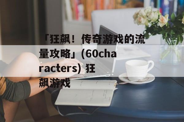 「狂飙！传奇游戏的流量攻略」(60characters) 狂飙游戏