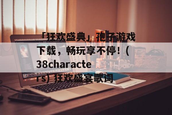 「狂欢盛典」孢子游戏下载，畅玩享不停！(38characters) 狂欢盛宴歌词