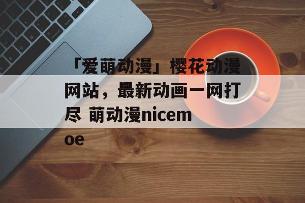 「爱萌动漫」樱花动漫网站，最新动画一网打尽 萌动漫nicemoe