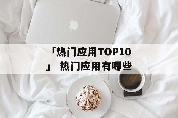 「热门应用TOP10」 热门应用有哪些