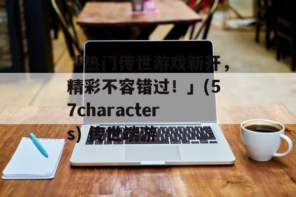 「热门传世游戏新开，精彩不容错过！」(57characters) 传世端游