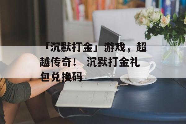 「沉默打金」游戏，超越传奇！ 沉默打金礼包兑换码