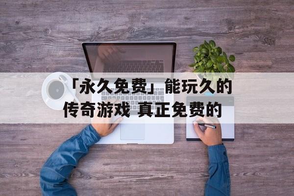 「永久免费」能玩久的传奇游戏 真正免费的