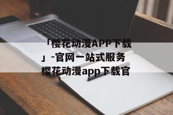 「樱花动漫APP下载」-官网一站式服务 樱花动漫app下载官