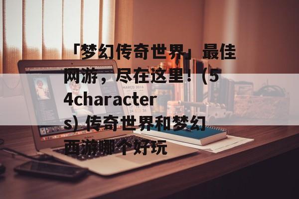 「梦幻传奇世界」最佳网游，尽在这里！(54characters) 传奇世界和梦幻西游哪个好玩