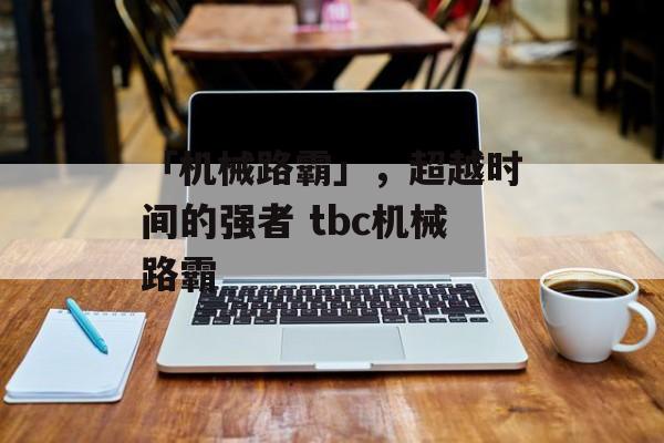 「机械路霸」，超越时间的强者 tbc机械路霸